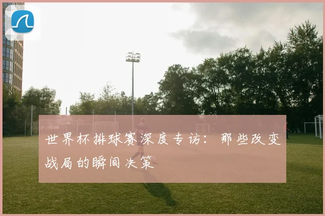 世界杯排球赛深度专访：那些改变战局的瞬间决策