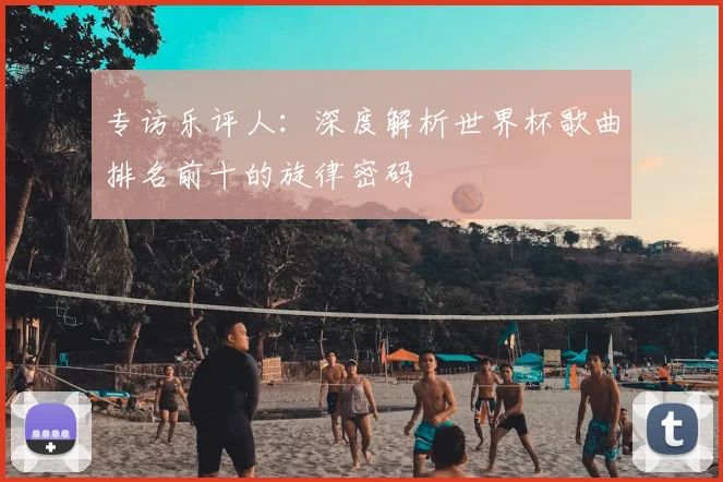 专访乐评人:深度解析世界杯歌曲排名前十的旋律密码