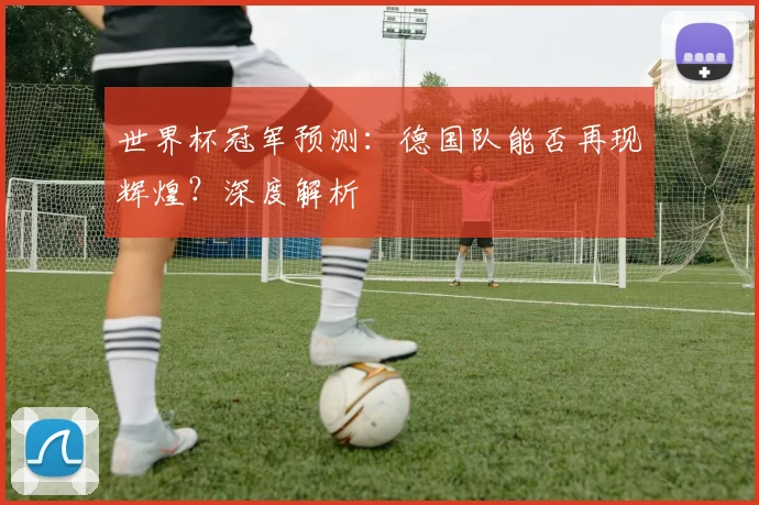 世界杯冠军预测:德国队能否再现辉煌?深度解析