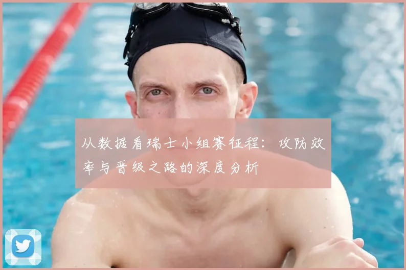 从数据看瑞士小组赛征程:攻防效率与晋级之路的深度分析