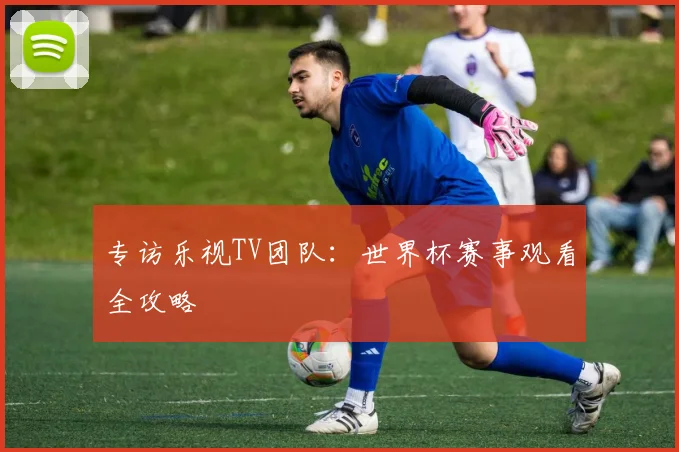 专访乐视TV团队:世界杯赛事观看全攻略