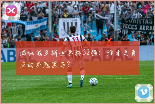 揭秘俄罗斯世界杯32强：谁才是真正的夺冠黑马？