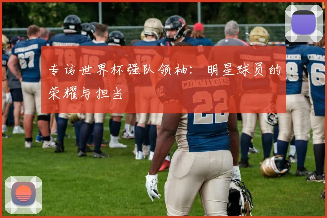专访世界杯强队领袖:明星球员的荣耀与担当