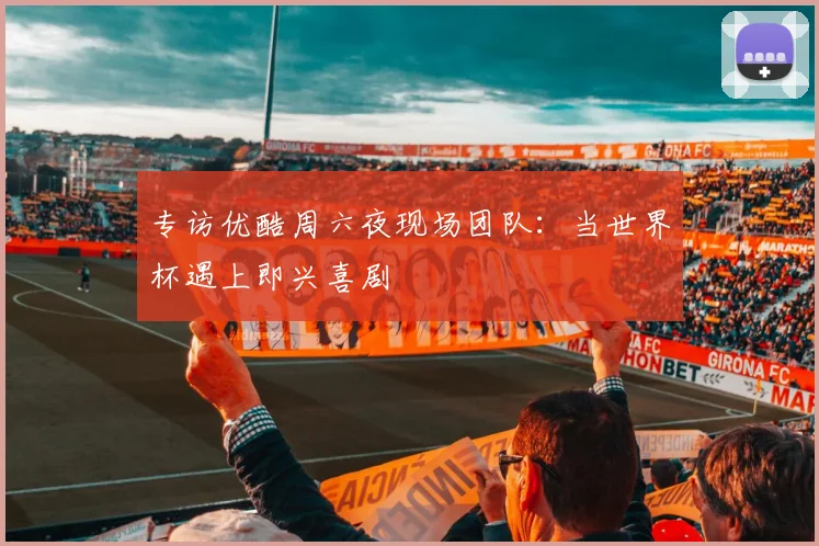 专访优酷周六夜现场团队:当世界杯遇上即兴喜剧