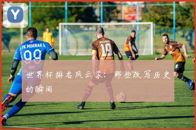 世界杯排名风云录:那些改写历史的瞬间