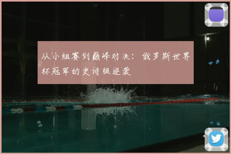 从小组赛到巅峰对决：俄罗斯世界杯冠军的史诗级逆袭