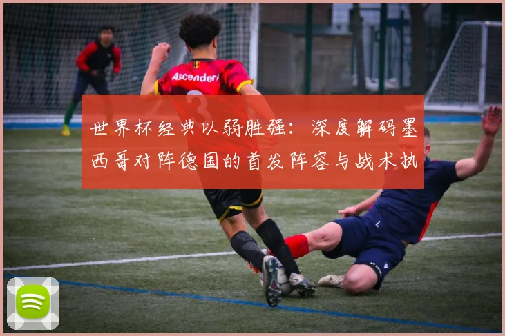 世界杯经典以弱胜强:深度解码墨西哥对阵德国的首发阵容与战术执行