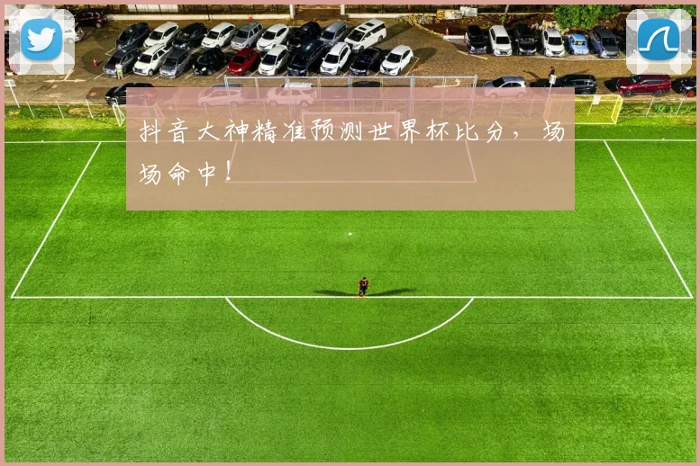 抖音大神精准预测世界杯比分,场场命中!