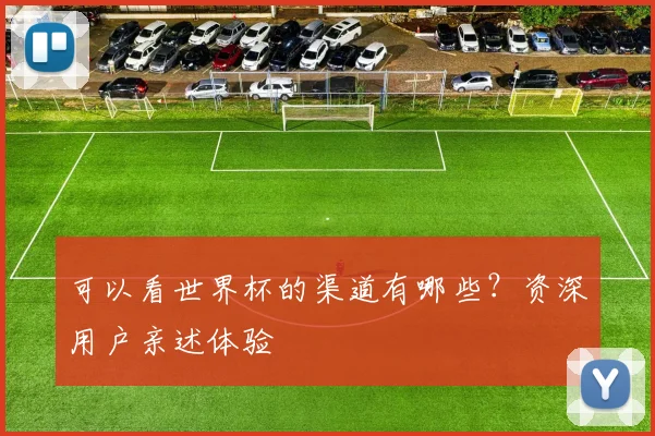 可以看世界杯的渠道有哪些?资深用户亲述体验