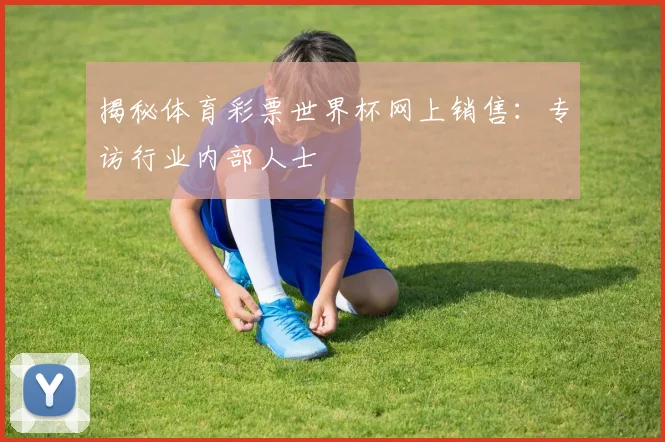 揭秘体育彩票世界杯网上销售：专访行业内部人士