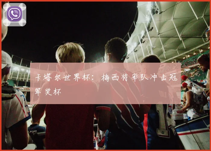 卡塔尔世界杯:梅西将率队冲击冠军奖杯