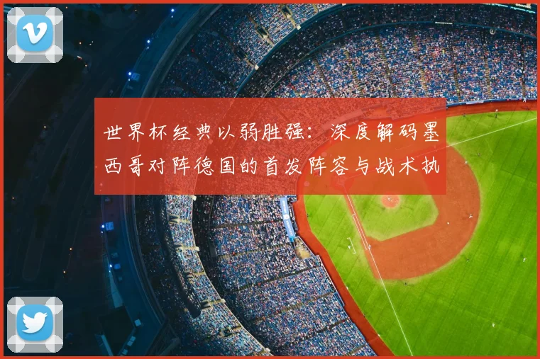 世界杯经典以弱胜强:深度解码墨西哥对阵德国的首发阵容与战术执行