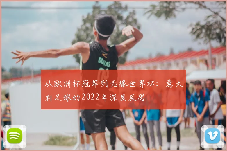 从欧洲杯冠军到无缘世界杯:意大利足球的2022年深度反思