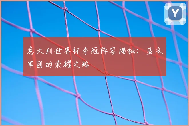 意大利世界杯夺冠阵容揭秘：蓝衣军团的荣耀之路