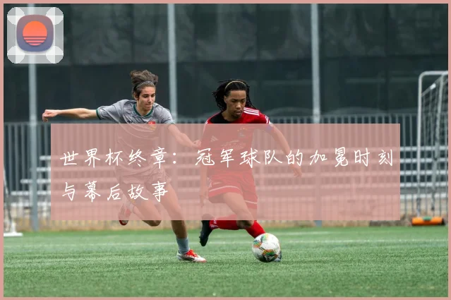世界杯终章:冠军球队的加冕时刻与幕后故事