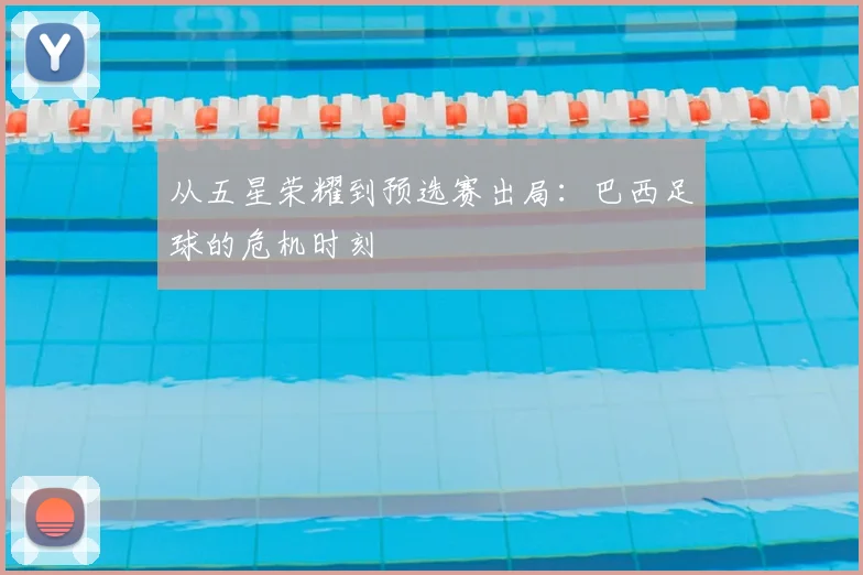 从五星荣耀到预选赛出局:巴西足球的危机时刻