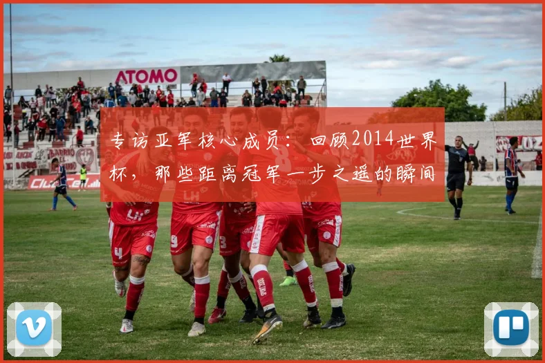 专访亚军核心成员:回顾2014世界杯,那些距离冠军一步之遥的瞬间