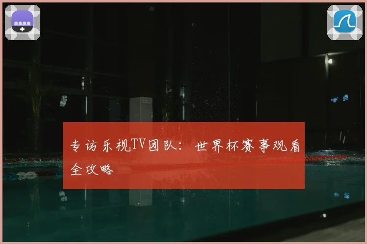 专访乐视TV团队:世界杯赛事观看全攻略