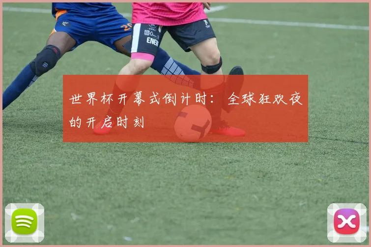 世界杯开幕式倒计时:全球狂欢夜的开启时刻