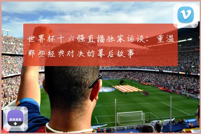 世界杯十六强直播独家访谈：重温那些经典对决的幕后故事