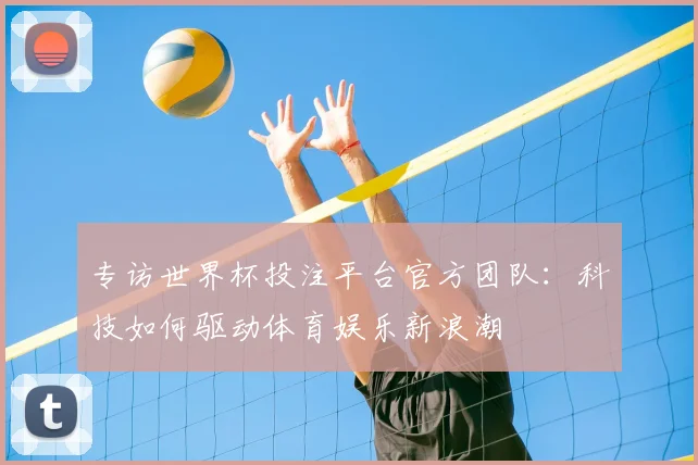 专访世界杯投注平台官方团队:科技如何驱动体育娱乐新浪潮