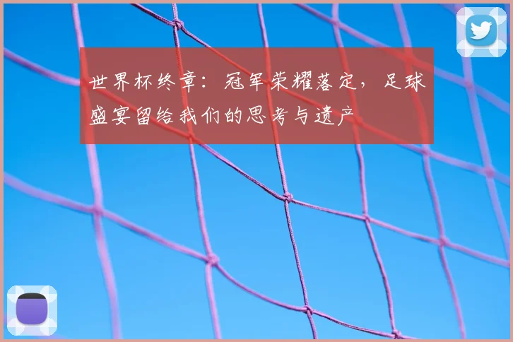 世界杯终章:冠军荣耀落定,足球盛宴留给我们的思考与遗产