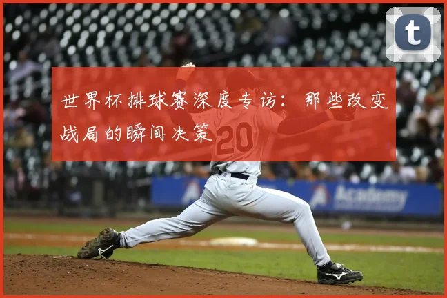 世界杯排球赛深度专访：那些改变战局的瞬间决策