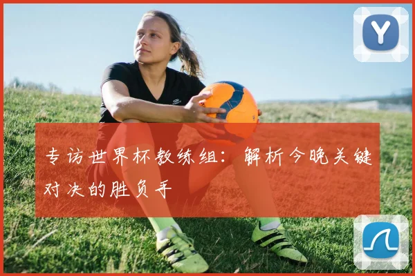 专访世界杯教练组:解析今晚关键对决的胜负手
