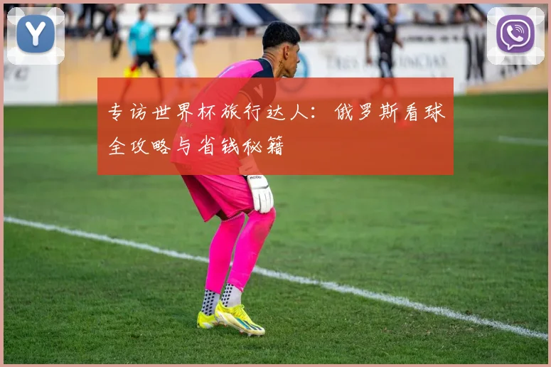 专访世界杯旅行达人:俄罗斯看球全攻略与省钱秘籍