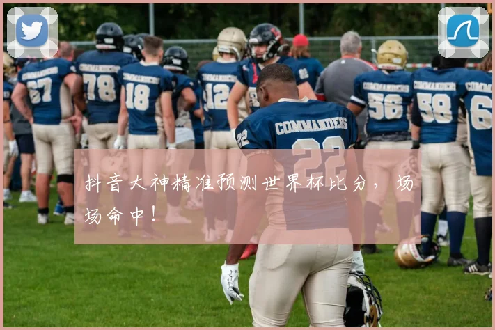 抖音大神精准预测世界杯比分,场场命中!