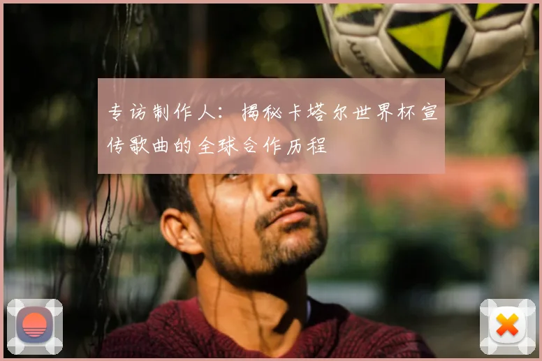 专访制作人：揭秘卡塔尔世界杯宣传歌曲的全球合作历程