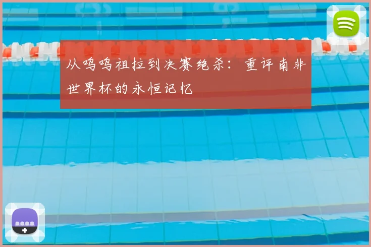 从呜呜祖拉到决赛绝杀：重评南非世界杯的永恒记忆