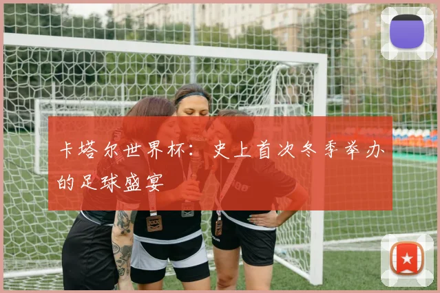 卡塔尔世界杯：史上首次冬季举办的足球盛宴