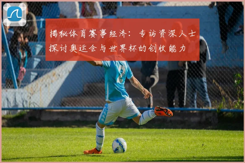 揭秘体育赛事经济：专访资深人士探讨奥运会与世界杯的创收能力