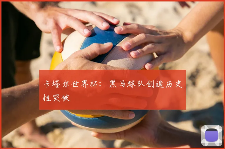 卡塔尔世界杯:黑马球队创造历史性突破