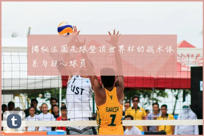 揭秘法国足球登顶世界杯的战术体系与核心球员