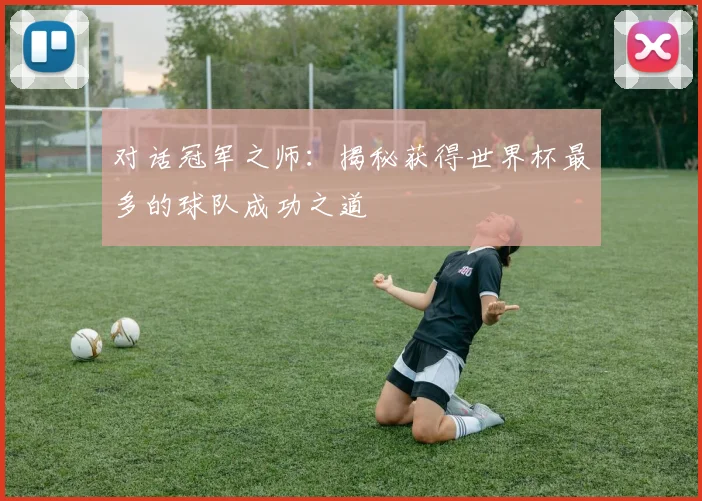 对话冠军之师:揭秘获得世界杯最多的球队成功之道