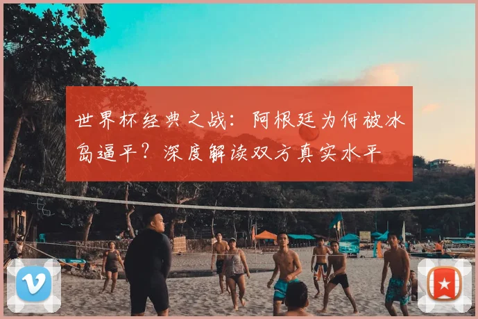 世界杯经典之战:阿根廷为何被冰岛逼平?深度解读双方真实水平