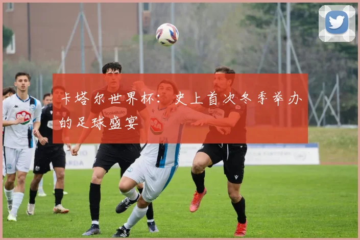 卡塔尔世界杯：史上首次冬季举办的足球盛宴