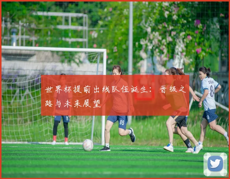 世界杯提前出线队伍诞生:晋级之路与未来展望