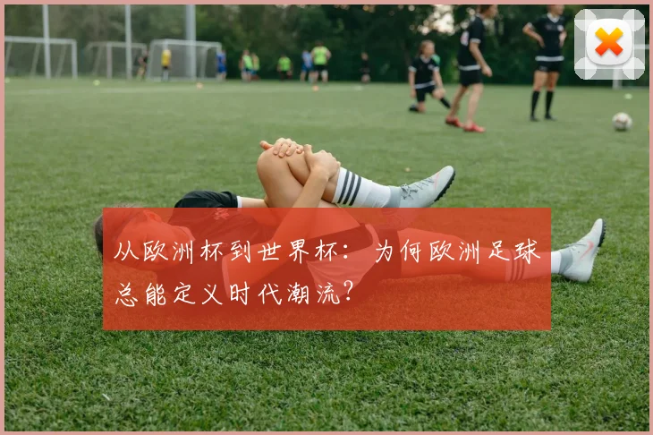 从欧洲杯到世界杯:为何欧洲足球总能定义时代潮流?