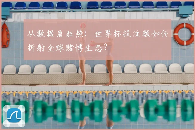 从数据看狂热:世界杯投注额如何折射全球赌博生态?