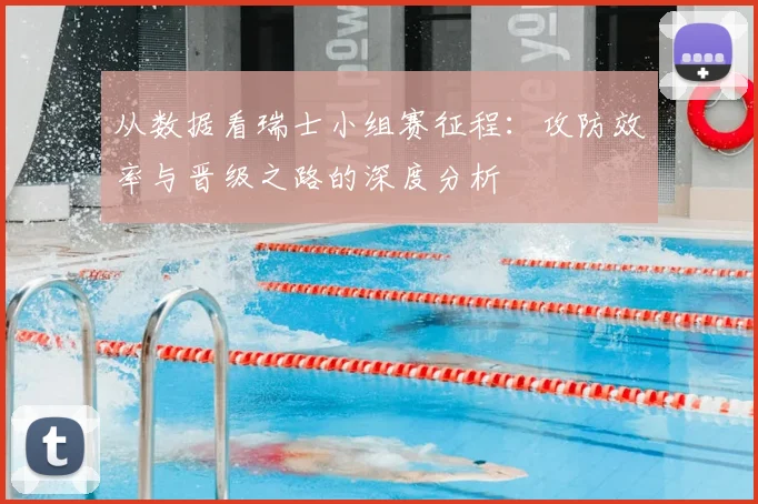 从数据看瑞士小组赛征程:攻防效率与晋级之路的深度分析