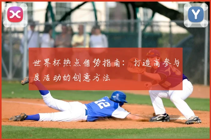 世界杯热点借势指南:打造高参与度活动的创意方法