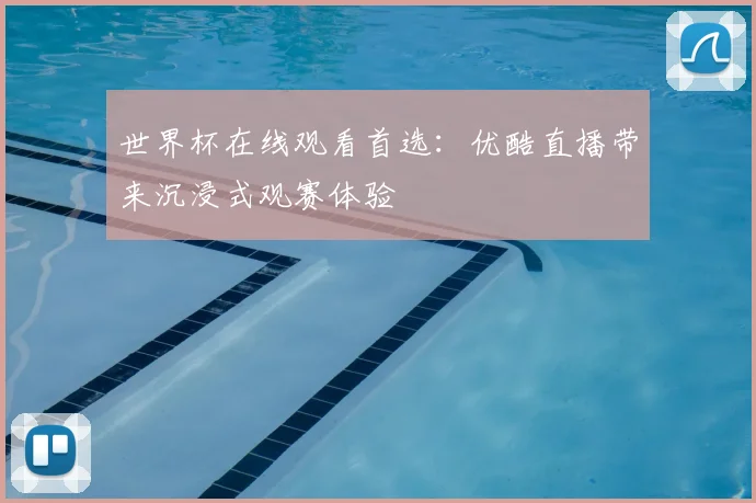 世界杯在线观看首选：优酷直播带来沉浸式观赛体验