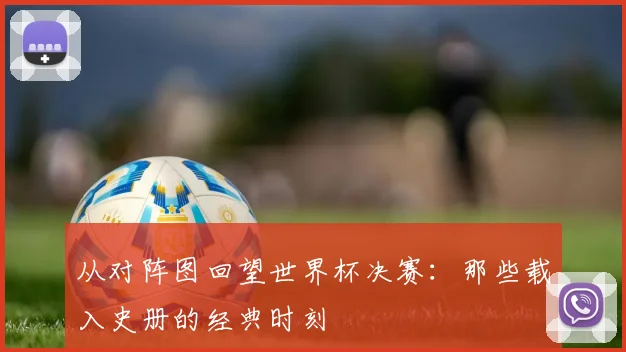 从对阵图回望世界杯决赛:那些载入史册的经典时刻