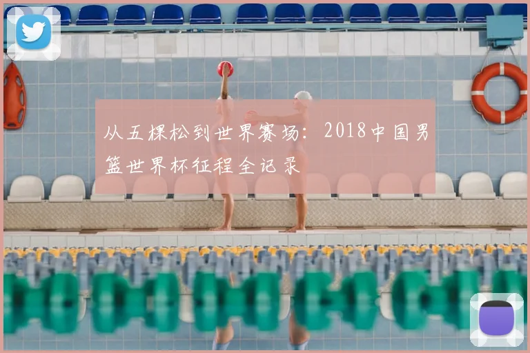 从五棵松到世界赛场:2018中国男篮世界杯征程全记录
