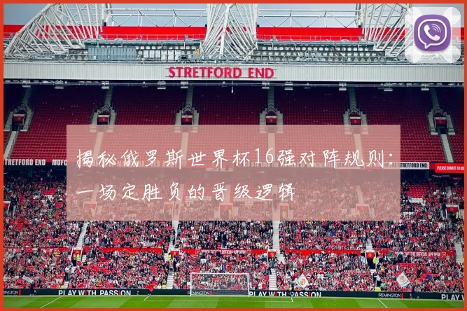 揭秘俄罗斯世界杯16强对阵规则：一场定胜负的晋级逻辑