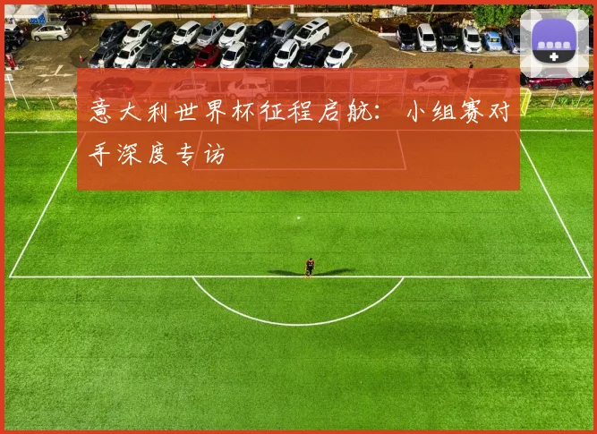 意大利世界杯征程启航:小组赛对手深度专访