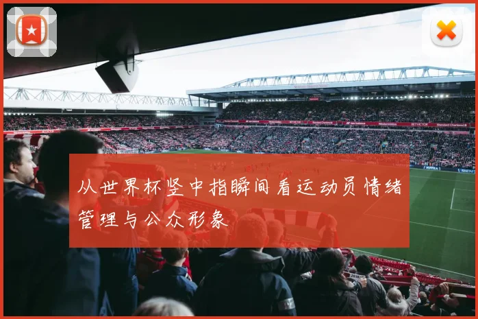 从世界杯竖中指瞬间看运动员情绪管理与公众形象
